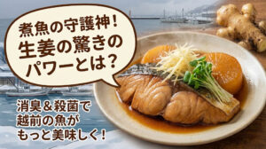煮魚の守護神。生姜が引き出す「越前の魚」の深い旨みと先人の知恵